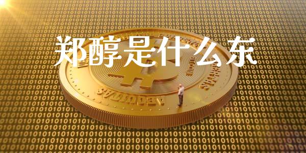 郑醇是什么东_https://wap.jnbaishite.cn_全球财富_第1张