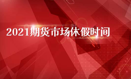 2021期货市场休假时间_https://wap.jnbaishite.cn_全球财富_第1张