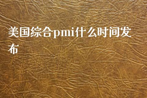 美国综合pmi什么时间发布_https://wap.jnbaishite.cn_金融资讯_第1张