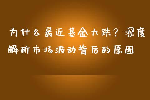 为什么最近基金大跌？深度解析市场波动背后的原因_https://wap.jnbaishite.cn_金融资讯_第1张