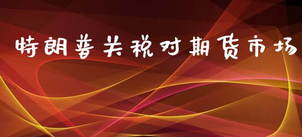 特朗普关税对期货市场_https://wap.jnbaishite.cn_全球财富_第1张