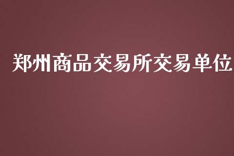 郑州商品交易所交易单位_https://wap.jnbaishite.cn_全球财富_第1张