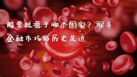股票起源于哪个国家？探寻金融市场的历史足迹_https://wap.jnbaishite.cn_金融资讯_第1张