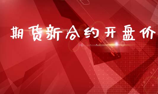 期货新合约开盘价_https://wap.jnbaishite.cn_金融资讯_第1张