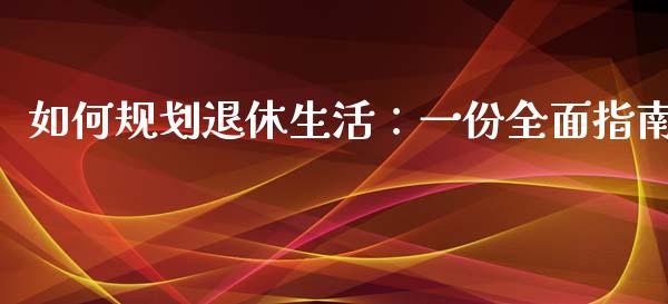 如何规划退休生活：一份全面指南_https://wap.jnbaishite.cn_全球财富_第1张