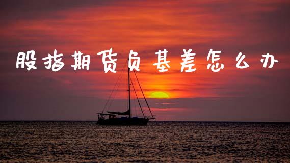 股指期货负基差怎么办_https://wap.jnbaishite.cn_理财投资_第1张