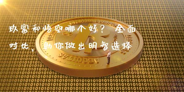 玖富和悟空哪个好？ 全面对比，助你做出明智选择_https://wap.jnbaishite.cn_全球财富_第1张