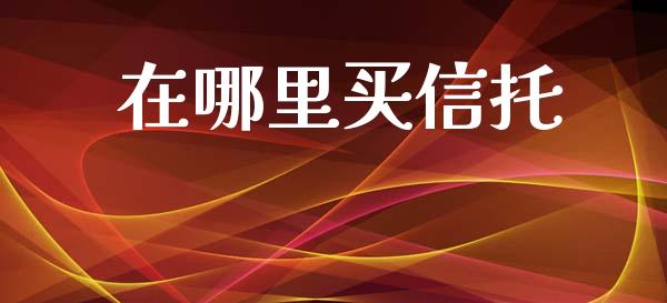 在哪里买信托_https://wap.jnbaishite.cn_全球财富_第1张
