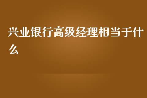 兴业银行高级经理相当于什么_https://wap.jnbaishite.cn_期货资讯_第1张