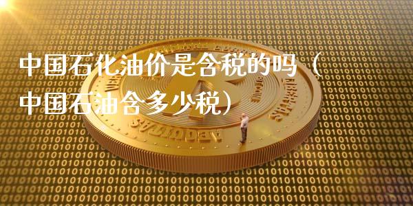 中国石化油价是含税的吗（中国石油含多少税）_https://wap.jnbaishite.cn_期货资讯_第1张