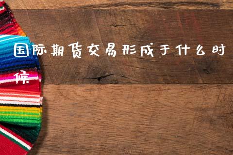 国际期货交易形成于什么时候_https://wap.jnbaishite.cn_全球财富_第1张