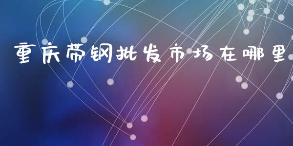 重庆带钢批发市场在哪里_https://wap.jnbaishite.cn_理财投资_第1张