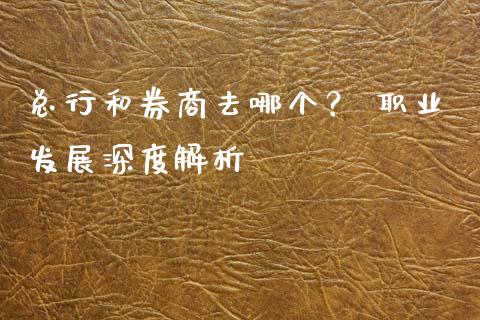 总行和券商去哪个？ 职业发展深度解析_https://wap.jnbaishite.cn_金融资讯_第1张