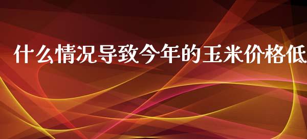 什么情况导致今年的玉米价格低_https://wap.jnbaishite.cn_期货资讯_第1张