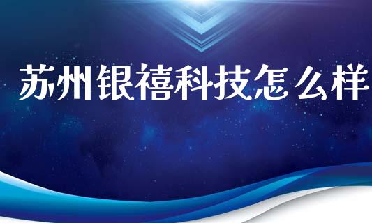 苏州银禧科技怎么样_https://wap.jnbaishite.cn_理财投资_第1张