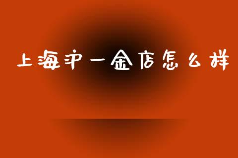 上海沪一金店怎么样_https://wap.jnbaishite.cn_全球财富_第1张