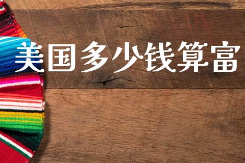 美国多少钱算富_https://wap.jnbaishite.cn_全球财富_第1张