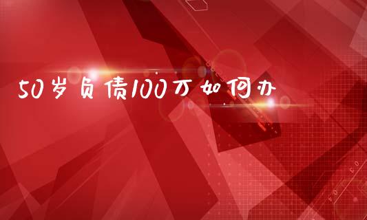 50岁负债100万如何办_https://wap.jnbaishite.cn_金融资讯_第1张