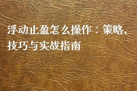 浮动止盈怎么操作：策略、技巧与实战指南_https://wap.jnbaishite.cn_全球财富_第1张
