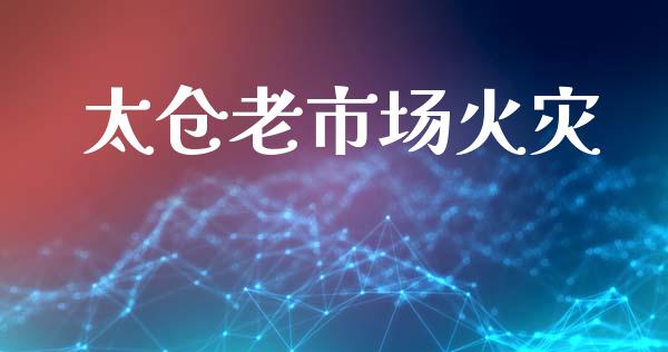 太仓老市场火灾_https://wap.jnbaishite.cn_期货资讯_第1张