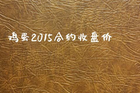 鸡蛋2015合约收盘价_https://wap.jnbaishite.cn_全球财富_第1张