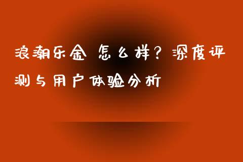 浪潮乐金 怎么样？深度评测与用户体验分析_https://wap.jnbaishite.cn_金融资讯_第1张