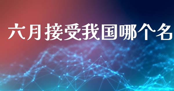 六月接受我国哪个名_https://wap.jnbaishite.cn_理财投资_第1张