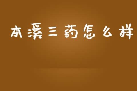 本溪三药怎么样_https://wap.jnbaishite.cn_理财投资_第1张