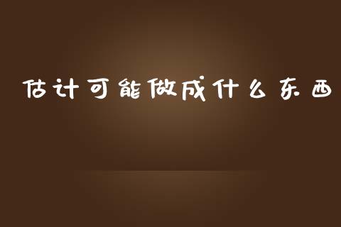 估计可能做成什么东西_https://wap.jnbaishite.cn_全球财富_第1张