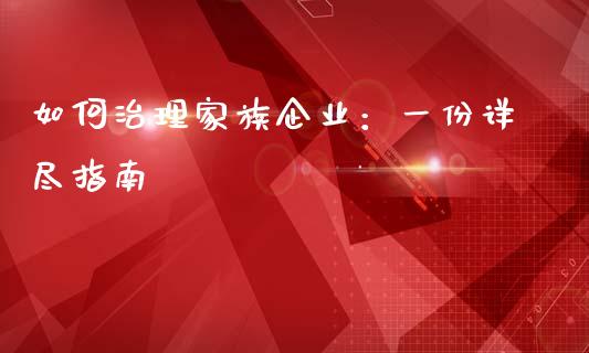如何治理家族企业：一份详尽指南_https://wap.jnbaishite.cn_全球财富_第1张