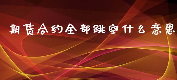 期货合约全部跳空什么意思_https://wap.jnbaishite.cn_金融资讯_第1张