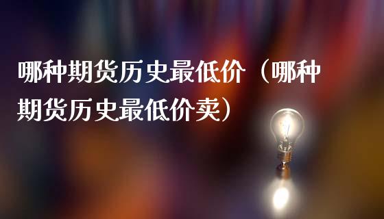 哪种期货历史最低价(哪种期货历史最低价卖)_金融资讯_第1张_全球财富_理财投资_金融资讯_期货资讯 哪种期货历史最低价(哪种期货历史最低价卖)_https://wap.jnbaishite.cn_金融资讯_第1张