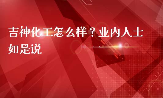 吉神化工怎么样？业内人士如是说_https://wap.jnbaishite.cn_理财投资_第1张