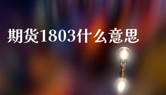 期货1803什么意思_https://wap.jnbaishite.cn_全球财富_第1张