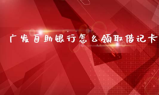 广发自助银行怎么领取借记卡_https://wap.jnbaishite.cn_理财投资_第1张