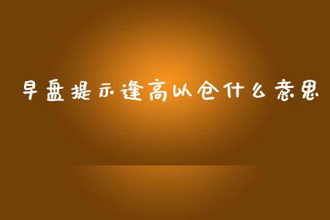早盘提示逢高以仓什么意思_https://wap.jnbaishite.cn_金融资讯_第1张