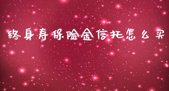 终身寿保险金信托怎么买_https://wap.jnbaishite.cn_全球财富_第1张