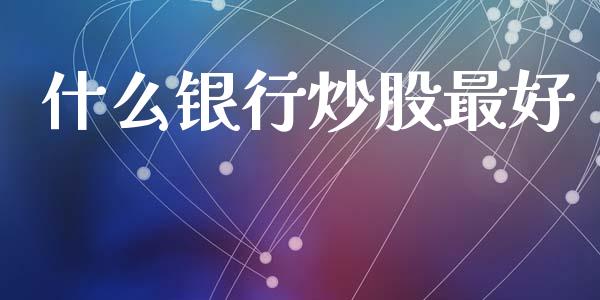 什么银行炒股最好_https://wap.jnbaishite.cn_期货资讯_第1张