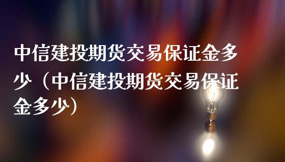 中信建投期货交易保证金多少（中信建投期货交易保证金多少）_https://wap.jnbaishite.cn_期货资讯_第1张