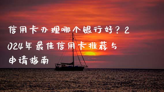 信用卡办理哪个银行好？2024年最佳信用卡推荐与申请指南_https://wap.jnbaishite.cn_期货资讯_第1张