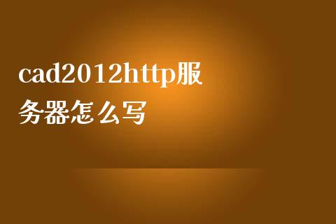 cad2012http服务器怎么写_https://wap.jnbaishite.cn_金融资讯_第1张