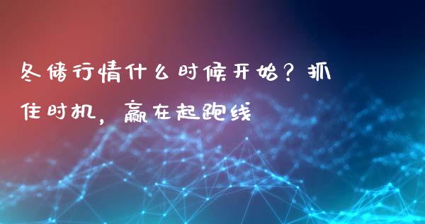 冬储行情什么时候开始？抓住时机，赢在起跑线_https://wap.jnbaishite.cn_全球财富_第1张