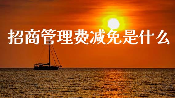 招商管理费减免是什么_https://wap.jnbaishite.cn_全球财富_第1张