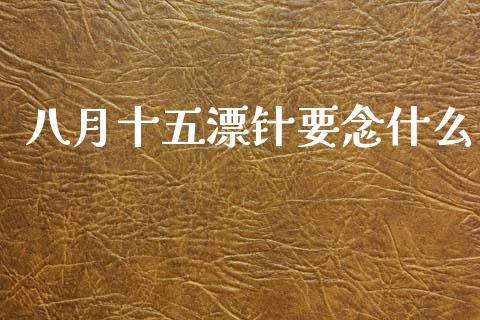 八月十五漂针要念什么_https://wap.jnbaishite.cn_期货资讯_第1张