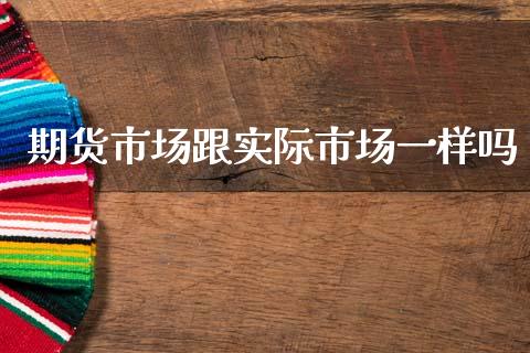 期货市场跟实际市场一样吗_https://wap.jnbaishite.cn_期货资讯_第1张
