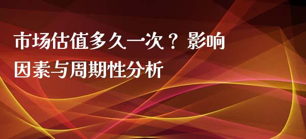 市场估值多久一次？ 影响因素与周期性分析_https://wap.jnbaishite.cn_全球财富_第1张