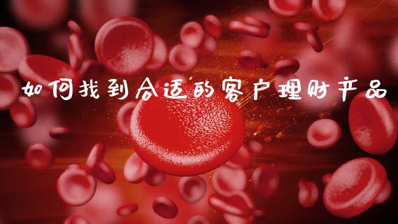 如何找到合适的客户理财产品_https://wap.jnbaishite.cn_全球财富_第1张