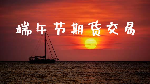 端午节期货交易_https://wap.jnbaishite.cn_金融资讯_第1张
