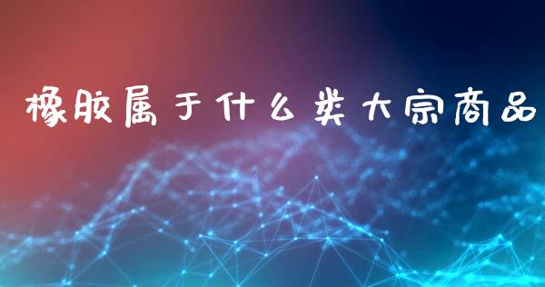橡胶属于什么类大宗商品_https://wap.jnbaishite.cn_金融资讯_第1张