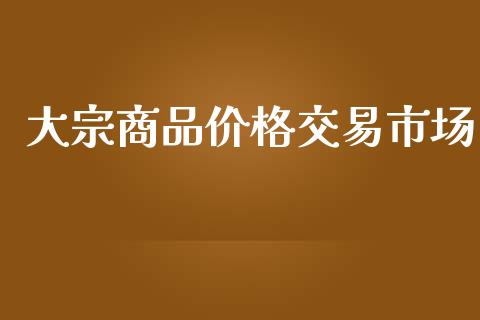 大宗商品价格交易市场_https://wap.jnbaishite.cn_全球财富_第1张